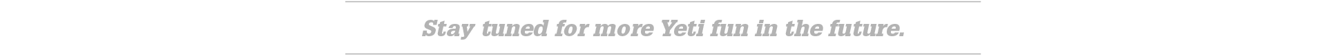 Stay tuned for more Yeti fun in the future.